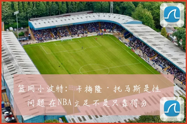 篮网小波特：卡梅隆·托马斯是性格问题 在NBA立足不是只靠得分