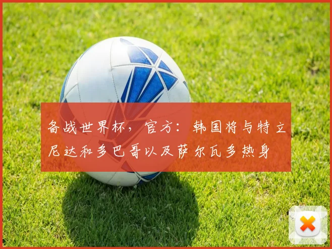 备战世界杯，官方：韩国将与特立尼达和多巴哥以及萨尔瓦多热身