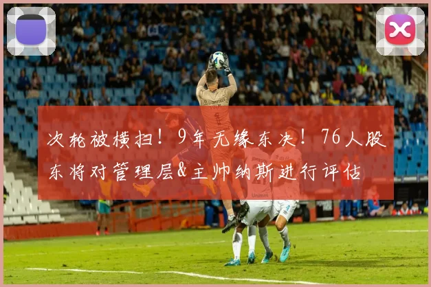 次轮被横扫！9年无缘东决！76人股东将对管理层&主帅纳斯进行评估