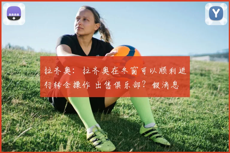 拉齐奥：拉齐奥在冬窗可以顺利进行转会操作 出售俱乐部？假消息