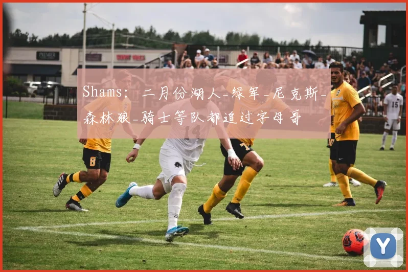 Shams：二月份湖人_绿军_尼克斯_森林狼_骑士等队都追过字母哥
