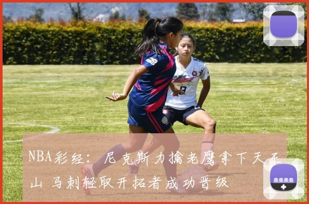 NBA彩经：尼克斯力擒老鹰拿下天王山 马刺轻取开拓者成功晋级
