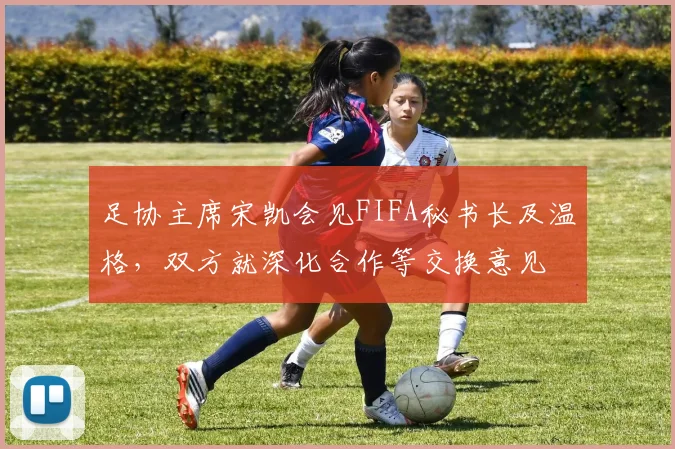 足协主席宋凯会见FIFA秘书长及温格，双方就深化合作等交换意见