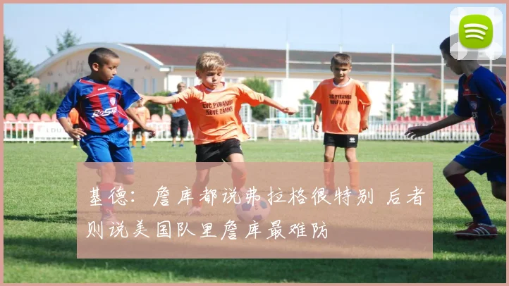 基德：詹库都说弗拉格很特别 后者则说美国队里詹库最难防