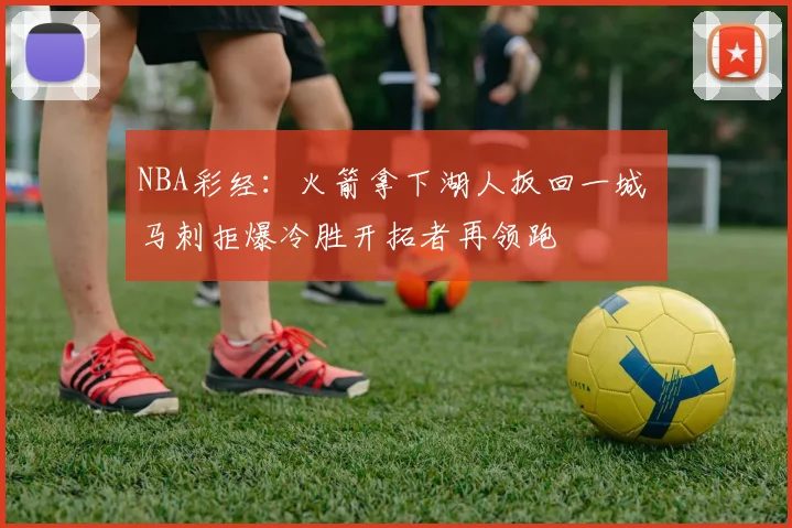 NBA彩经：火箭拿下湖人扳回一城 马刺拒爆冷胜开拓者再领跑
