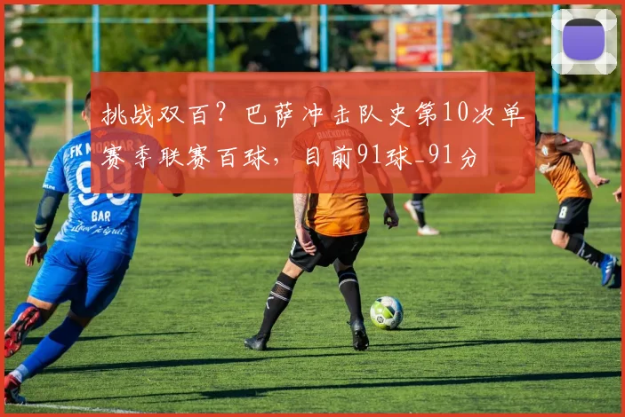 挑战双百？巴萨冲击队史第10次单赛季联赛百球，目前91球_91分