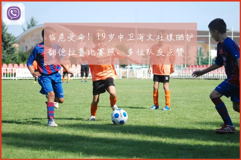 临危受命！19岁中卫海文社媒晒铲翻德拉普比赛照，多位队友点赞