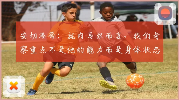 安切洛蒂：就内马尔而言，我们考察重点不是他的能力而是身体状态