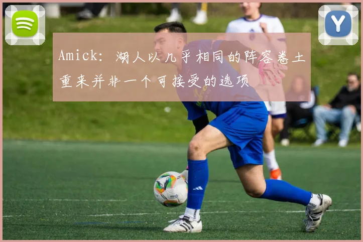 Amick：湖人以几乎相同的阵容卷土重来并非一个可接受的选项