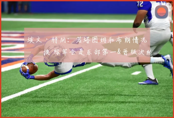 埃文·特纳：若塔图姆和布朗情况互换 绿军会是东部第一&晋级次轮