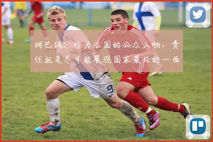 姆巴佩：作为法国的公众人物，责任就是尽可能展现国家最好的一面