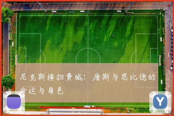 尼克斯横扫费城：唐斯与恩比德的命运与角色