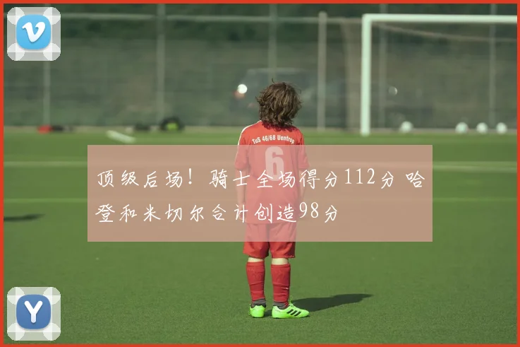 顶级后场！骑士全场得分112分 哈登和米切尔合计创造98分